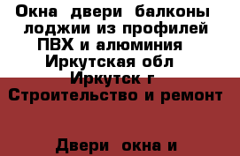 Окна, двери, балконы, лоджии из профилей ПВХ и алюминия - Иркутская обл., Иркутск г. Строительство и ремонт » Двери, окна и перегородки   